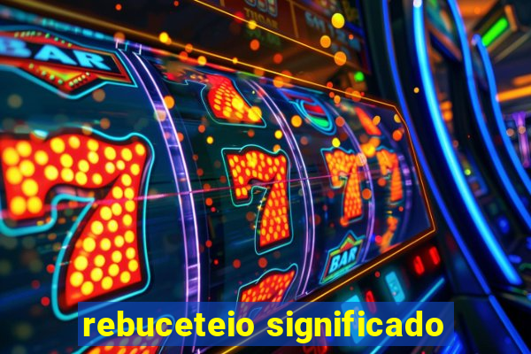 rebuceteio significado